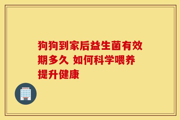 狗狗到家后益生菌有效期多久 如何科学喂养提升健康