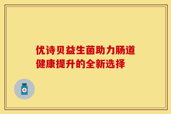 优诗贝益生菌助力肠道健康提升的全新选择