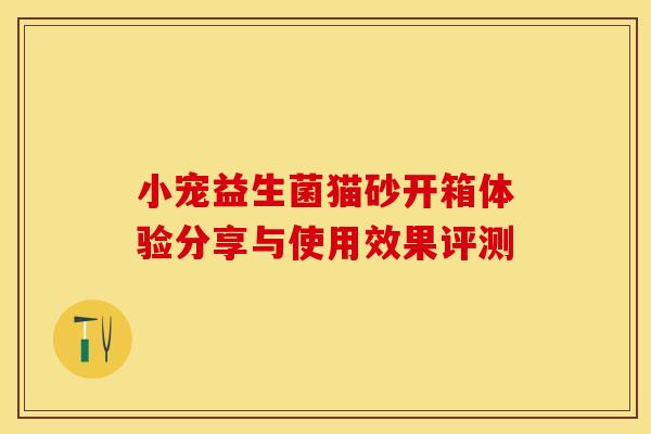 小宠益生菌猫砂开箱体验分享与使用效果评测