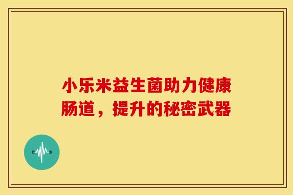 小乐米益生菌助力健康肠道，提升的秘密武器