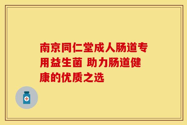 南京同仁堂成人肠道专用益生菌 助力肠道健康的优质之选