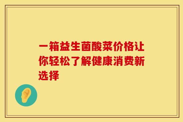 一箱益生菌酸菜价格让你轻松了解健康消费新选择