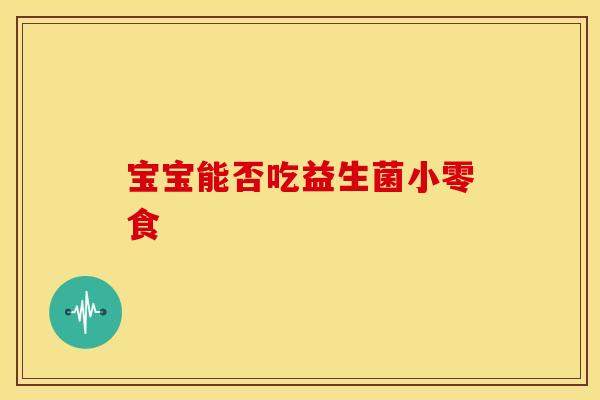 宝宝能否吃益生菌小零食