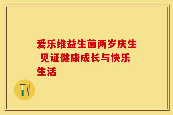 爱乐维益生菌两岁庆生 见证健康成长与快乐生活