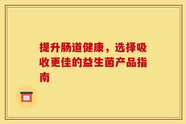 提升肠道健康，选择吸收更佳的益生菌产品指南