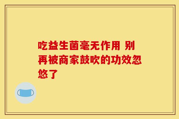吃益生菌毫无作用 别再被商家鼓吹的功效忽悠了