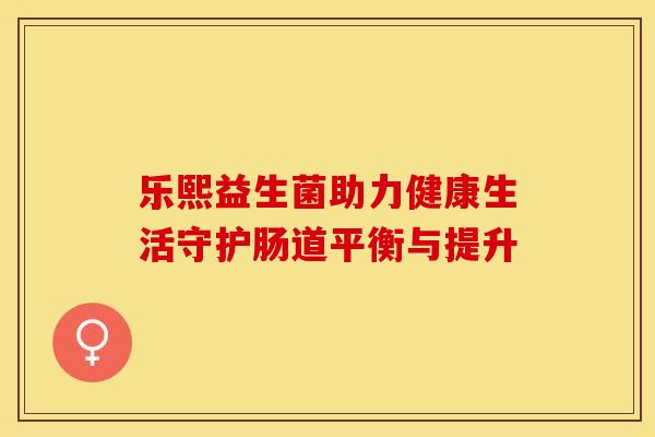 乐熙益生菌助力健康生活守护肠道平衡与提升