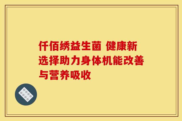 仟佰绣益生菌 健康新选择助力身体机能改善与营养吸收