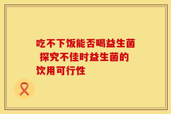 吃不下饭能否喝益生菌 探究不佳时益生菌的饮用可行性