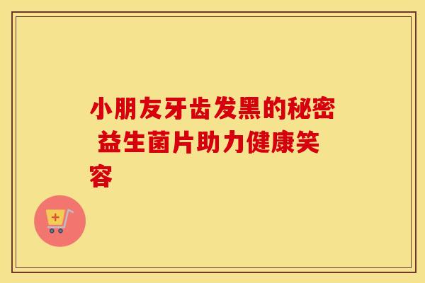 小朋友牙齿发黑的秘密 益生菌片助力健康笑容
