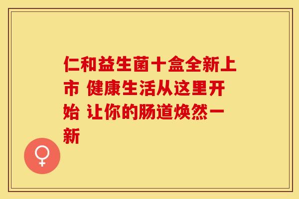 仁和益生菌十盒全新上市 健康生活从这里开始 让你的肠道焕然一新