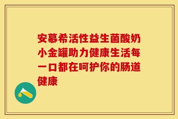 安慕希活性益生菌酸奶小金罐助力健康生活每一口都在呵护你的肠道健康