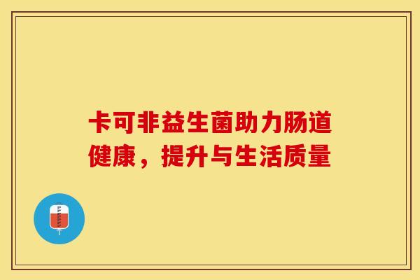 卡可非益生菌助力肠道健康，提升与生活质量
