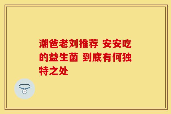潮爸老刘推荐 安安吃的益生菌 到底有何独特之处