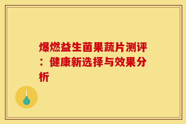 爆燃益生菌果蔬片测评：健康新选择与效果分析