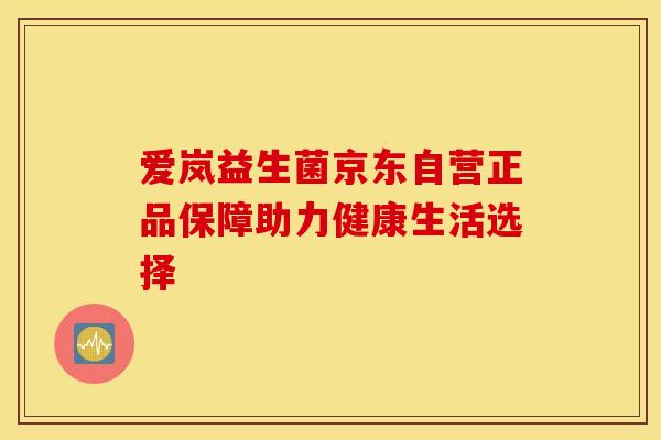 爱岚益生菌京东自营正品保障助力健康生活选择