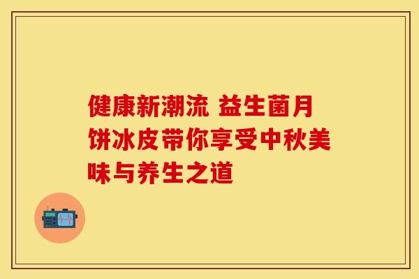 健康新潮流 益生菌月饼冰皮带你享受中秋美味与养生之道