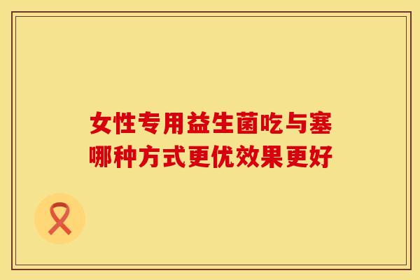 女性专用益生菌吃与塞哪种方式更优效果更好