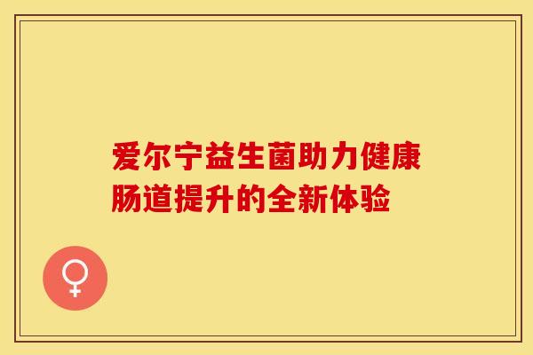 爱尔宁益生菌助力健康肠道提升的全新体验