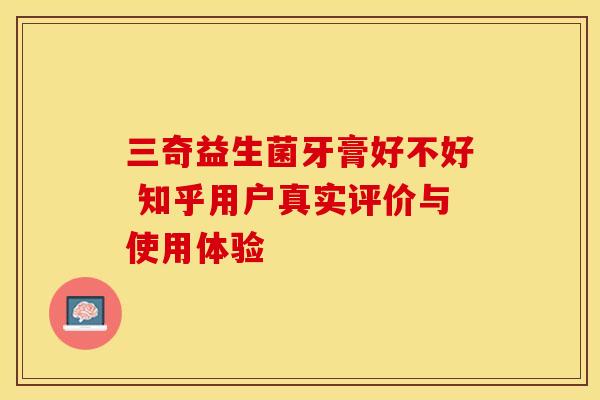 三奇益生菌牙膏好不好 知乎用户真实评价与使用体验