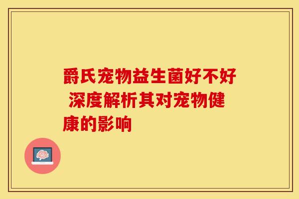 爵氏宠物益生菌好不好 深度解析其对宠物健康的影响