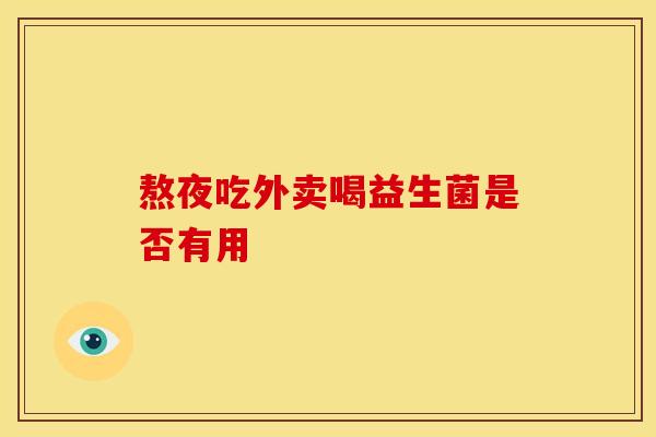 熬夜吃外卖喝益生菌是否有用