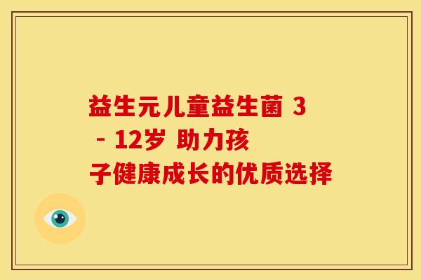 益生元儿童益生菌 3 - 12岁 助力孩子健康成长的优质选择