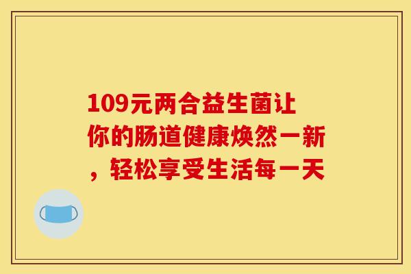 109元两合益生菌让你的肠道健康焕然一新，轻松享受生活每一天