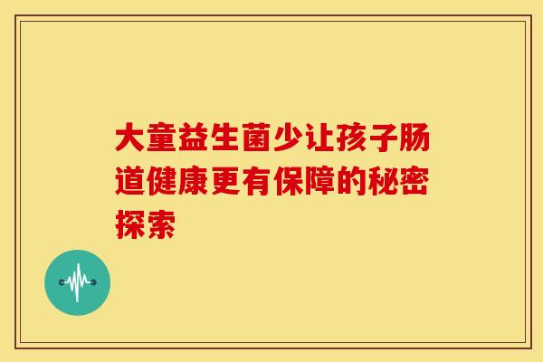 大童益生菌少让孩子肠道健康更有保障的秘密探索
