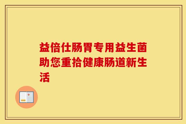 益倍仕肠胃专用益生菌助您重拾健康肠道新生活