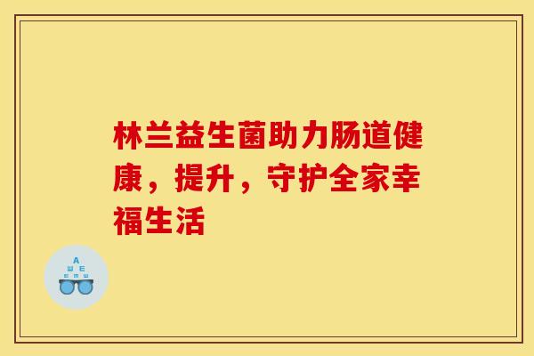 林兰益生菌助力肠道健康，提升，守护全家幸福生活