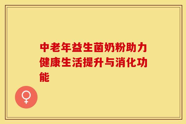 中老年益生菌奶粉助力健康生活提升与消化功能