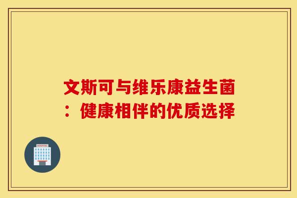 文斯可与维乐康益生菌：健康相伴的优质选择