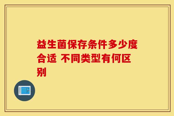益生菌保存条件多少度合适 不同类型有何区别