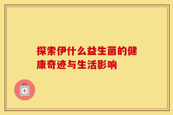探索伊什么益生菌的健康奇迹与生活影响