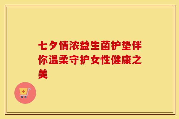 七夕情浓益生菌护垫伴你温柔守护女性健康之美