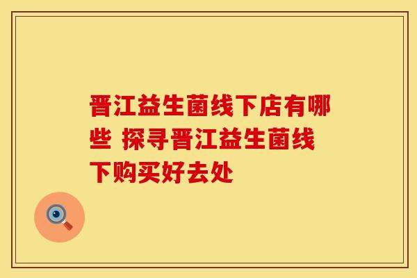 晋江益生菌线下店有哪些 探寻晋江益生菌线下购买好去处