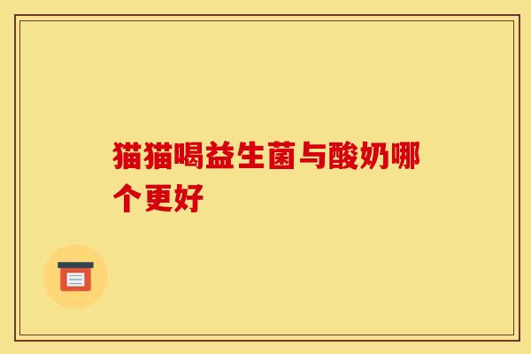 猫猫喝益生菌与酸奶哪个更好
