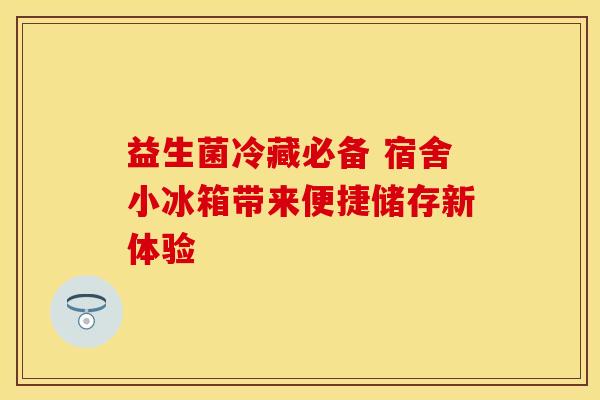 益生菌冷藏必备 宿舍小冰箱带来便捷储存新体验