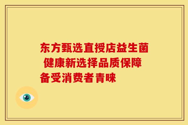 东方甄选直授店益生菌 健康新选择品质保障备受消费者青睐