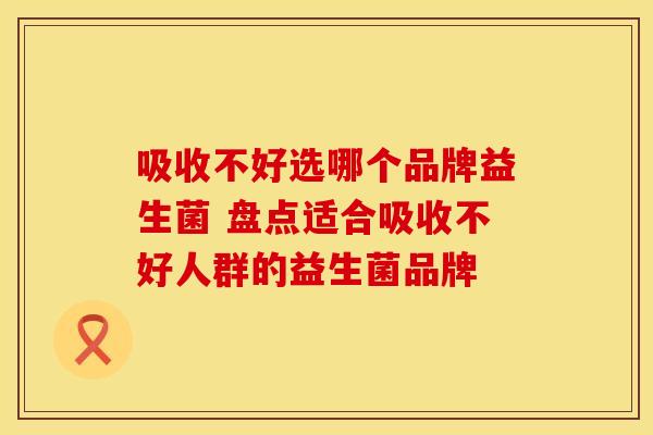 吸收不好选哪个品牌益生菌 盘点适合吸收不好人群的益生菌品牌