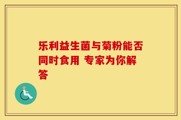 乐利益生菌与菊粉能否同时食用 专家为你解答