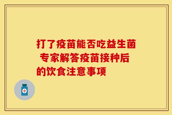 打了疫苗能否吃益生菌 专家解答疫苗接种后的饮食注意事项