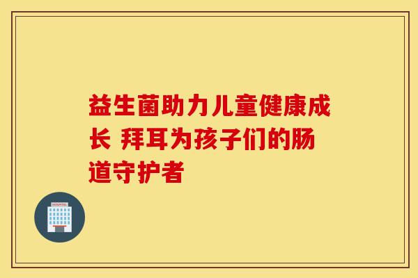 益生菌助力儿童健康成长 拜耳为孩子们的肠道守护者