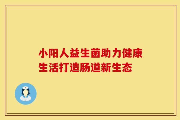 小阳人益生菌助力健康生活打造肠道新生态