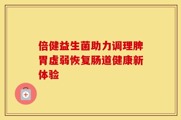 倍健益生菌助力调理脾胃虚弱恢复肠道健康新体验