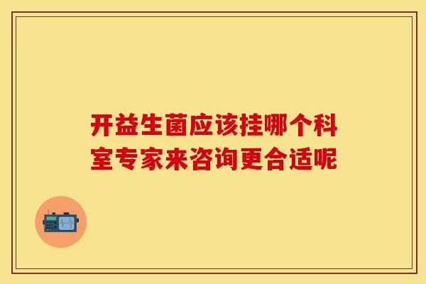 开益生菌应该挂哪个科室专家来咨询更合适呢