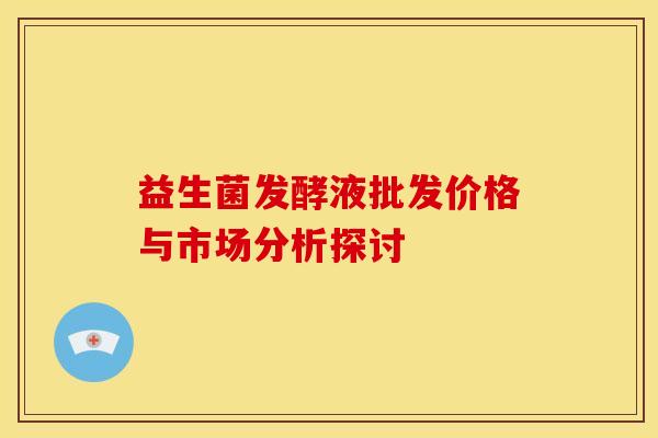 益生菌发酵液批发价格与市场分析探讨