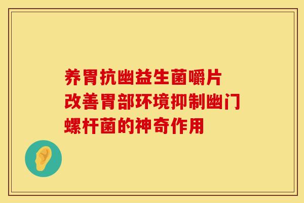 养胃抗幽益生菌嚼片 改善胃部环境抑制幽门螺杆菌的神奇作用