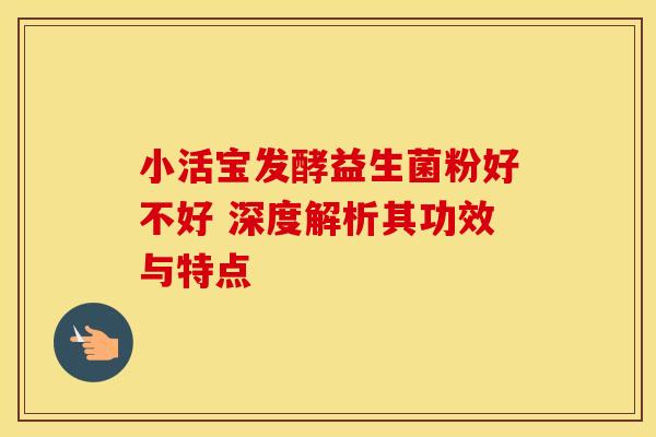 小活宝发酵益生菌粉好不好 深度解析其功效与特点
